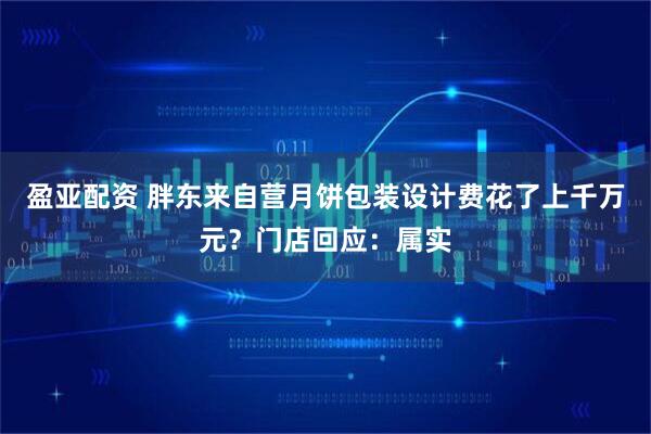 盈亚配资 胖东来自营月饼包装设计费花了上千万元？门店回应：属实