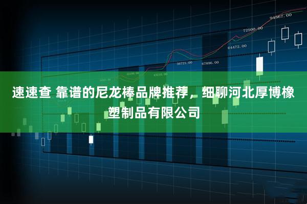 速速查 靠谱的尼龙棒品牌推荐，细聊河北厚博橡塑制品有限公司