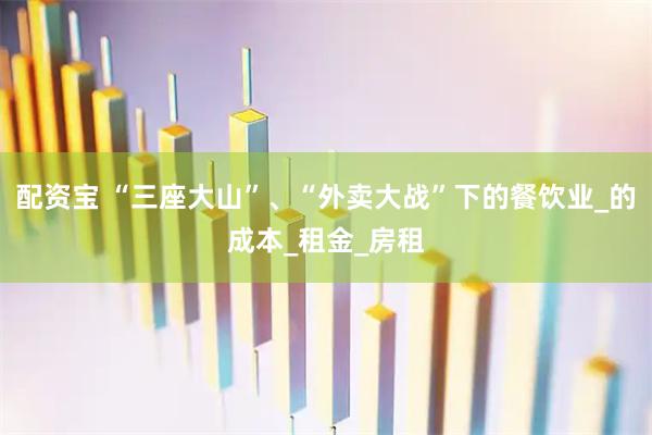 配资宝 “三座大山”、“外卖大战”下的餐饮业_的成本_租金_房租