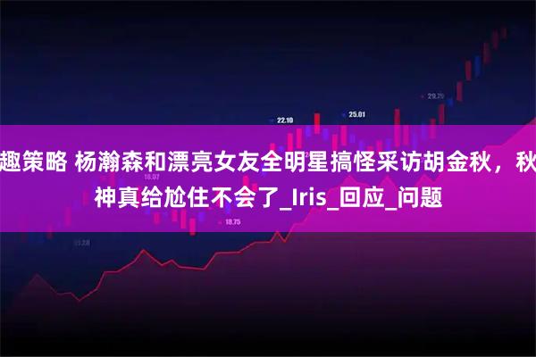 趣策略 杨瀚森和漂亮女友全明星搞怪采访胡金秋，秋神真给尬住不会了_Iris_回应_问题