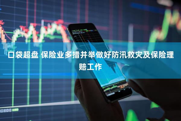 口袋超盘 保险业多措并举做好防汛救灾及保险理赔工作