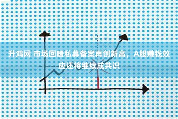 升鸿网 市场回暖私募备案再创新高，A股赚钱效应还将继续成共识