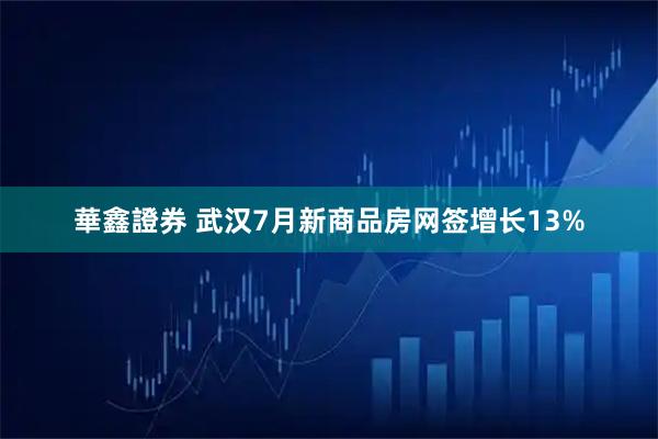 華鑫證券 武汉7月新商品房网签增长13%