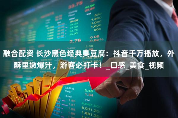 融合配资 长沙黑色经典臭豆腐：抖音千万播放，外酥里嫩爆汁，游客必打卡！_口感_美食_视频