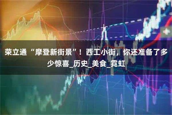荣立通 “摩登新街景”！西工小街，你还准备了多少惊喜_历史_美食_霓虹