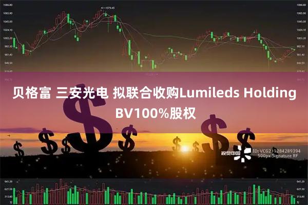 贝格富 三安光电 拟联合收购Lumileds Holding BV100%股权