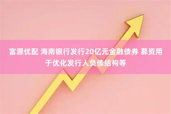富源优配 海南银行发行20亿元金融债券 募资用于优化发行人负债结构等