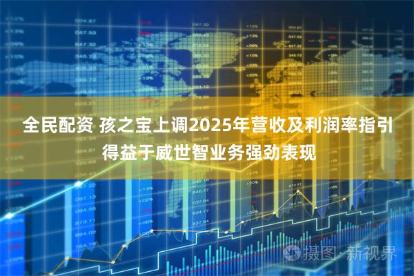 全民配资 孩之宝上调2025年营收及利润率指引 得益于威世智业务强劲表现