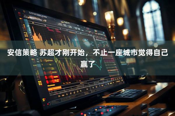 安信策略 苏超才刚开始，不止一座城市觉得自己赢了