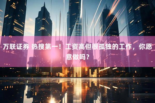 万联证券 热搜第一！工资高但很孤独的工作，你愿意做吗？