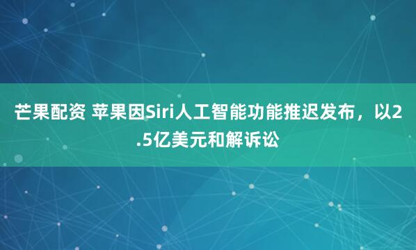 芒果配资 苹果因Siri人工智能功能推迟发布，以2.5亿美元和解诉讼