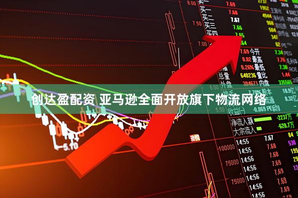 创达盈配资 亚马逊全面开放旗下物流网络