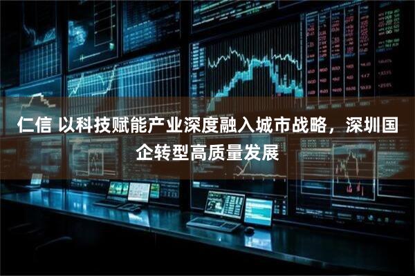 仁信 以科技赋能产业深度融入城市战略，深圳国企转型高质量发展