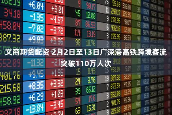文商期货配资 2月2日至13日广深港高铁跨境客流突破110万人次