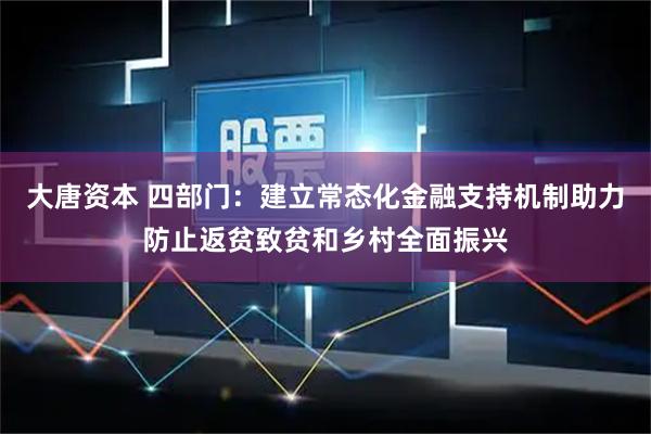 大唐资本 四部门：建立常态化金融支持机制助力防止返贫致贫和乡村全面振兴