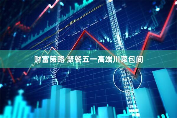 财富策略 聚餐五一高端川菜包间