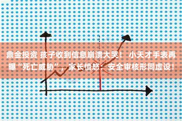 鼎金投资 孩子收到信息崩溃大哭! 小天才手表再曝“死亡威胁”,家长愤怒:安全审核形同虚设!