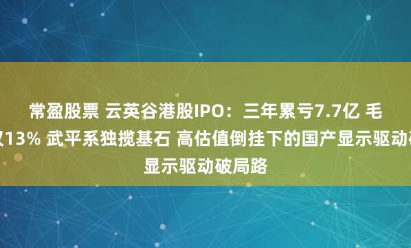 常盈股票 云英谷港股IPO:三年累亏7.7亿 毛利率仅13% 武平系独揽基石 高估值倒挂下的国产显示驱动破局路