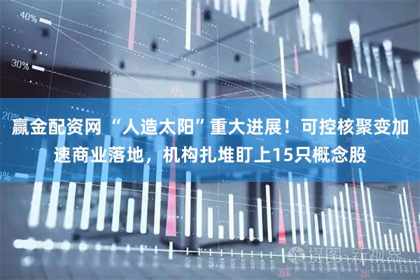 赢金配资网 “人造太阳”重大进展！可控核聚变加速商业落地，机构扎堆盯上15只概念股