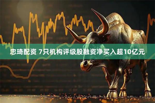 忠琦配资 7只机构评级股融资净买入超10亿元