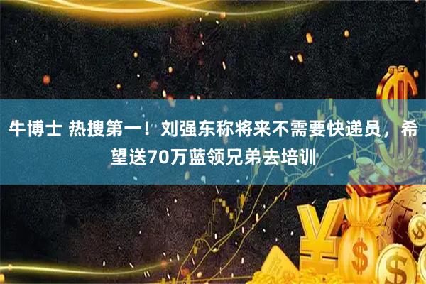 牛博士 热搜第一！刘强东称将来不需要快递员，希望送70万蓝领兄弟去培训