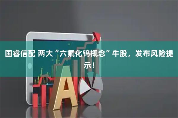 国睿信配 两大“六氟化钨概念”牛股，发布风险提示！