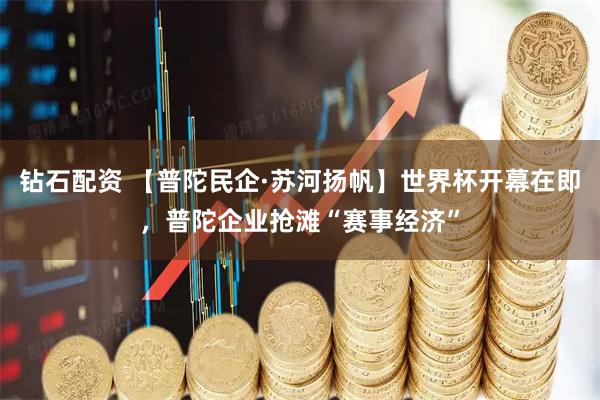 钻石配资 【普陀民企·苏河扬帆】世界杯开幕在即，普陀企业抢滩“赛事经济”