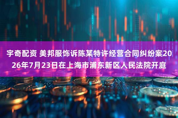 宇奇配资 美邦服饰诉陈某特许经营合同纠纷案2026年7月23日在上海市浦东新区人民法院开庭