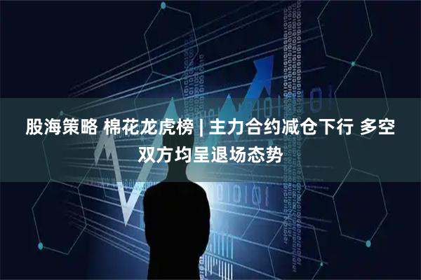 股海策略 棉花龙虎榜 | 主力合约减仓下行 多空双方均呈退场态势