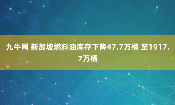 九牛网 新加坡燃料油库存下降47.7万桶 至1917.7万桶