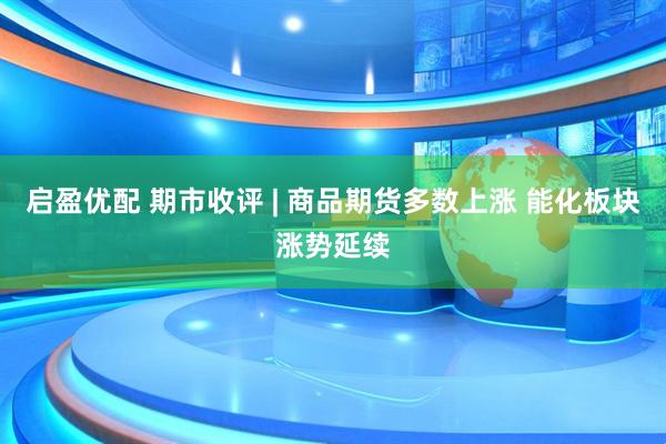 启盈优配 期市收评 | 商品期货多数上涨 能化板块涨势延续