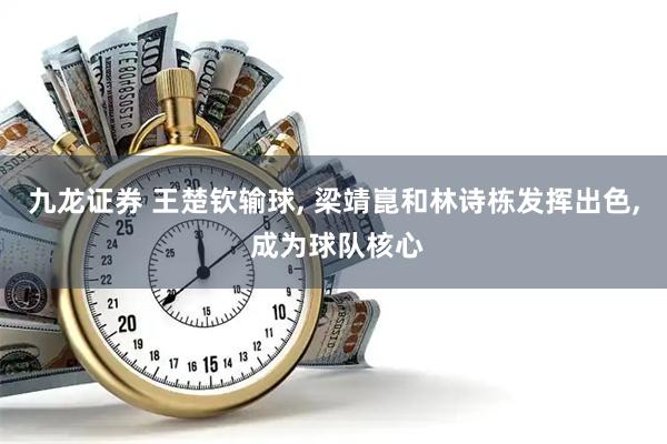 九龙证券 王楚钦输球, 梁靖崑和林诗栋发挥出色, 成为球队核心