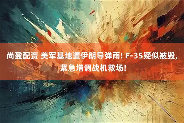 尚盈配资 美军基地遭伊朗导弹雨! F-35疑似被毁, 紧急增调战机救场!