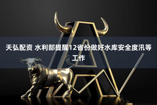 天弘配资 水利部提醒12省份做好水库安全度汛等工作